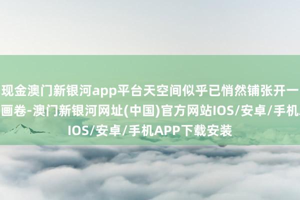 現金澳門新銀河app平臺天空間似乎已悄然鋪張開一幅蕃昌煥發的畫卷-澳門新銀河網址(中國)官方網站IOS/安卓/手機APP下載安裝