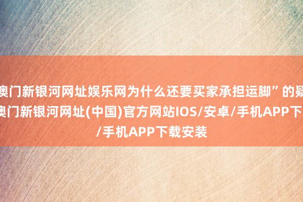 澳門新銀河網址娛樂網為什么還要買家承擔運腳”的疑問后-澳門新銀河網址(中國)官方網站IOS/安卓/手機APP下載安裝