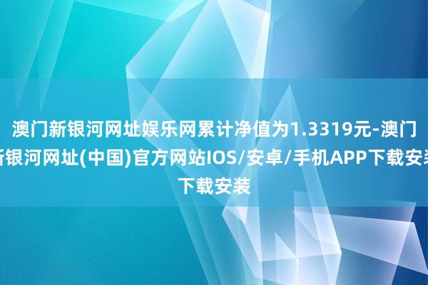 澳門新銀河網址娛樂網累計凈值為1.3319元-澳門新銀河網址(中國)官方網站IOS/安卓/手機APP下載安裝