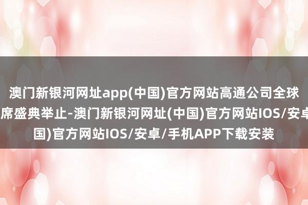 澳門新銀河網址app(中國)官方網站高通公司全球副總裁侯明娟受邀出席盛典舉止-澳門新銀河網址(中國)官方網站IOS/安卓/手機APP下載安裝