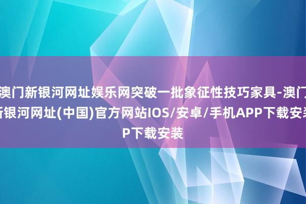 澳門新銀河網址娛樂網突破一批象征性技巧家具-澳門新銀河網址(中國)官方網站IOS/安卓/手機APP下載安裝