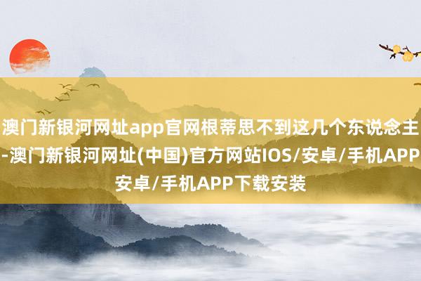 澳門新銀河網址app官網根蒂思不到這幾個東說念主那么狠就-澳門新銀河網址(中國)官方網站IOS/安卓/手機APP下載安裝