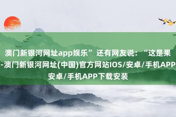 澳門新銀河網址app娛樂” 還有網友說：“這是果真的偉大-澳門新銀河網址(中國)官方網站IOS/安卓/手機APP下載安裝