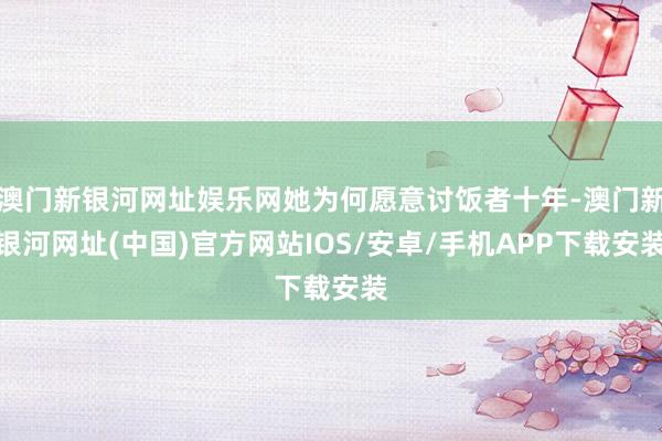 澳門新銀河網址娛樂網她為何愿意討飯者十年-澳門新銀河網址(中國)官方網站IOS/安卓/手機APP下載安裝