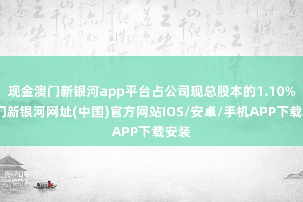 現金澳門新銀河app平臺占公司現總股本的1.10%-澳門新銀河網址(中國)官方網站IOS/安卓/手機APP下載安裝