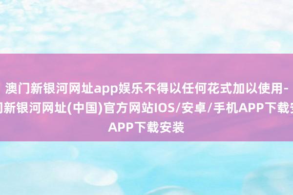 澳門新銀河網(wǎng)址app娛樂不得以任何花式加以使用-澳門新銀河網(wǎng)址(中國)官方網(wǎng)站IOS/安卓/手機(jī)APP下載安裝