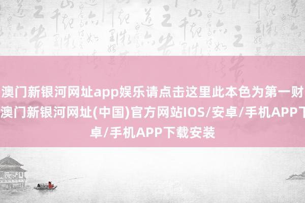 澳門新銀河網(wǎng)址app娛樂請點擊這里此本色為第一財經(jīng)原創(chuàng)-澳門新銀河網(wǎng)址(中國)官方網(wǎng)站IOS/安卓/手機APP下載安裝