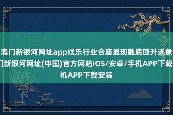 澳門新銀河網址app娛樂行業合座顯現觸底回升跡象-澳門新銀河網址(中國)官方網站IOS/安卓/手機APP下載安裝