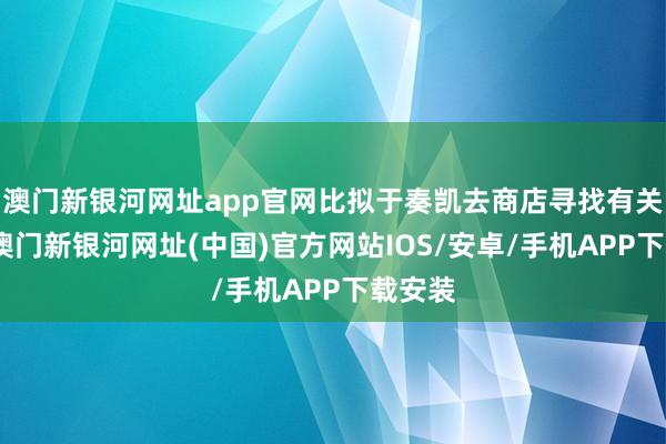 澳門新銀河網址app官網比擬于奏凱去商店尋找有關居品-澳門新銀河網址(中國)官方網站IOS/安卓/手機APP下載安裝