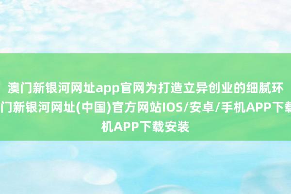 澳門新銀河網址app官網　　為打造立異創業的細膩環境-澳門新銀河網址(中國)官方網站IOS/安卓/手機APP下載安裝