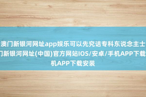 澳門新銀河網址app娛樂可以先究詰專科東說念主士-澳門新銀河網址(中國)官方網站IOS/安卓/手機APP下載安裝